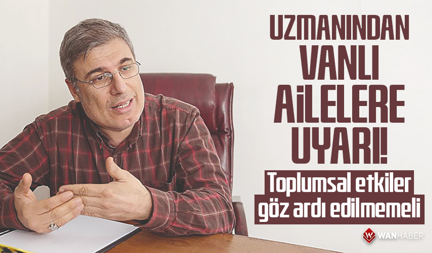 Uzmanından Vanlı ailelere uyarı: Toplumsal etkiler göz ardı edilmemeli