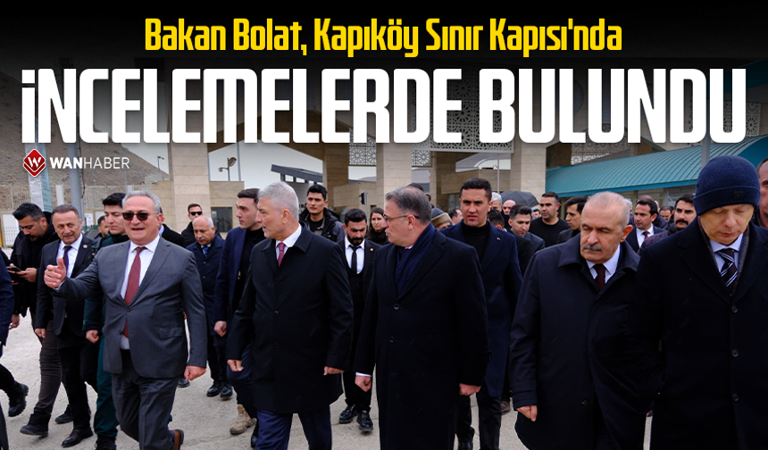 Bakan Bolat, Kapıköy Sınır Kapısı'nda incelemelerde bulundu