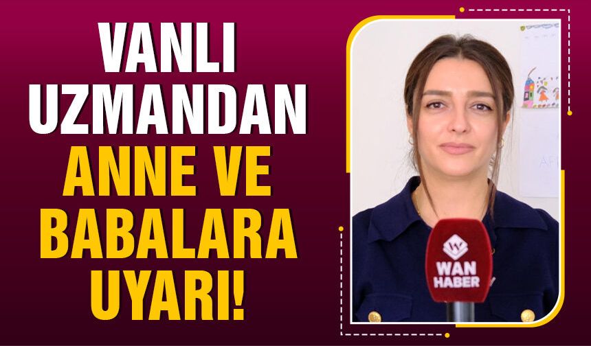 Vanlı uzmandan anne babalara uyarı!