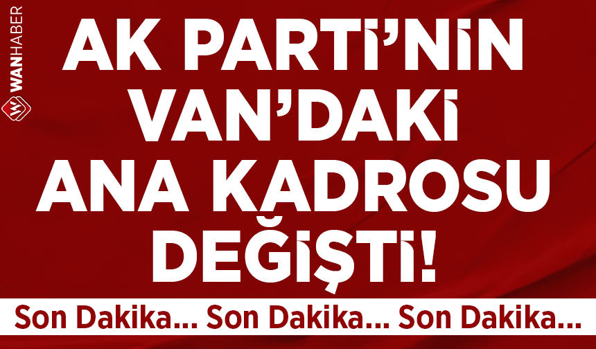 AK Parti'nin Van'daki A Takımı Değişti!