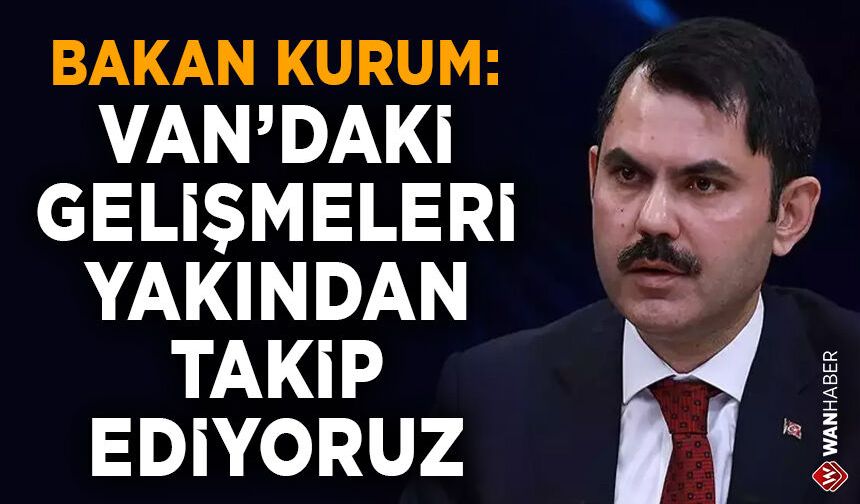 Bakan Kurum’dan Van açıklaması: Gelişmeleri takip ediyoruz