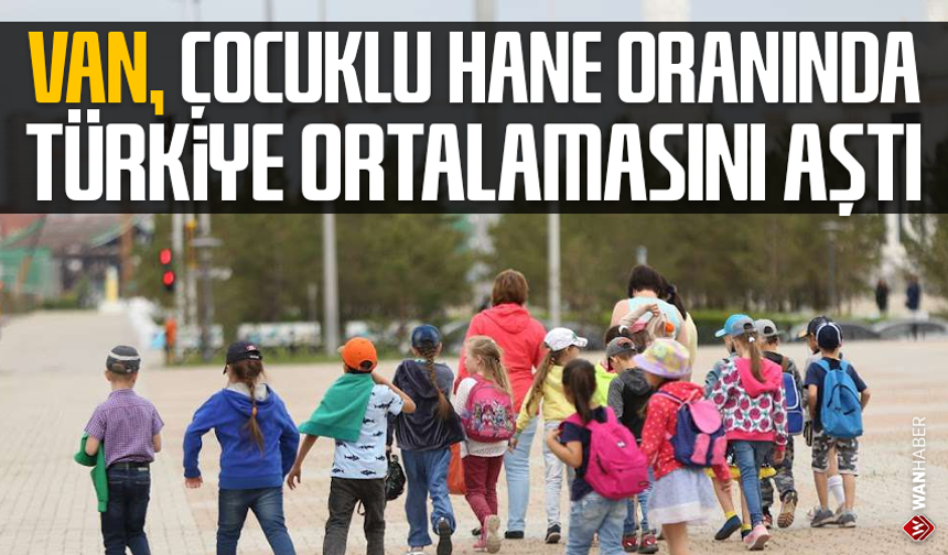 Van, çocuklu hane oranında Türkiye ortalamasını aştı