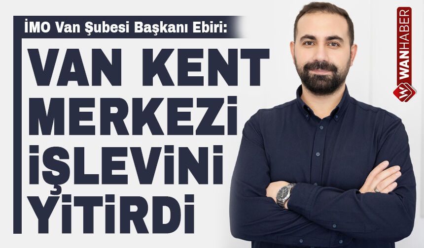 İMO Van Şubesi Başkanı Ebiri: Van kent merkezi işlevini kaybetti!
