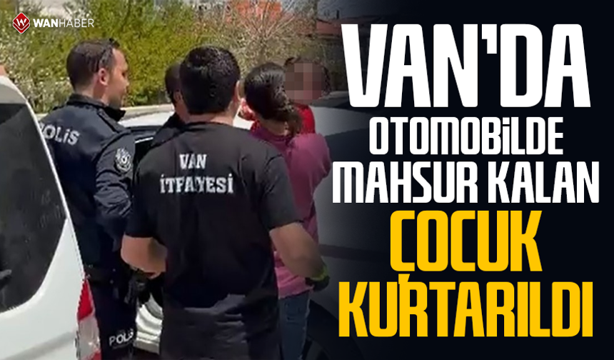 Van'da otomobilde mahsur kalan çocuk aracın camı kırılarak kurtarıldı