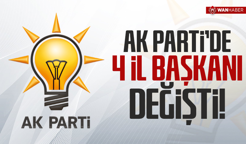 AK Parti'de 4 il başkanı değişti