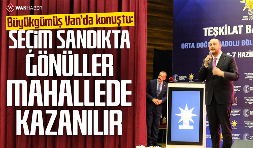 Büyükgümüş Van’da konuştu: Seçim sandıkta, gönüller mahallede kazanılır