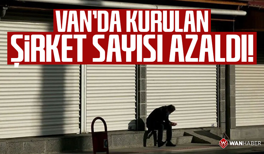 Van’da kurulan şirket sayısı azaldı!