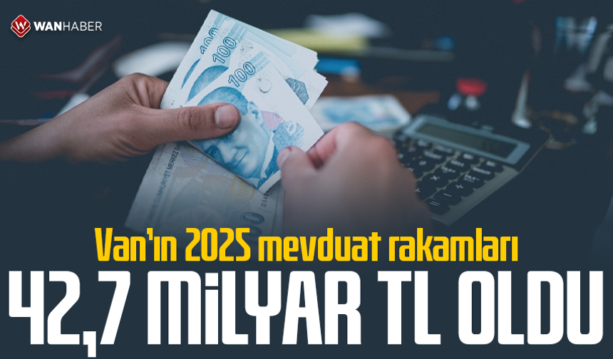 Van’ın 2025 mevduat rakamları 42,7 milyar TL oldu