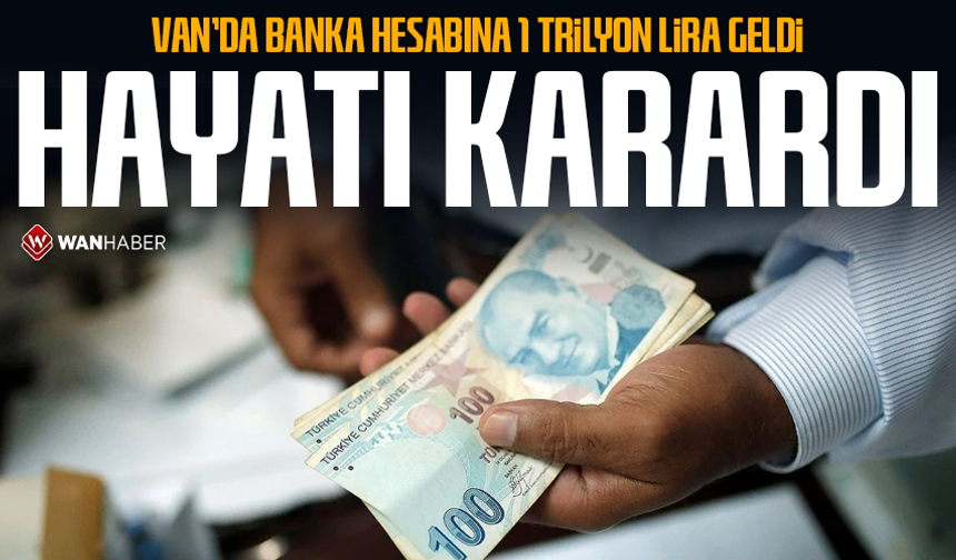 Van'da banka hesabına 1 trilyon lira geldi, hayatı karardı