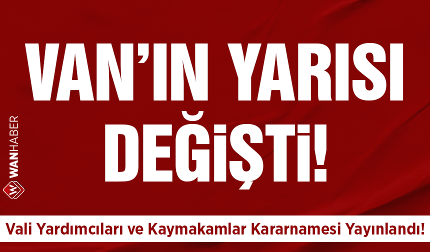 Van'ın Yarısı Değişti! Vali Yardımcıları ve Kaymakamlar Kararnamesi Yayınlandı!