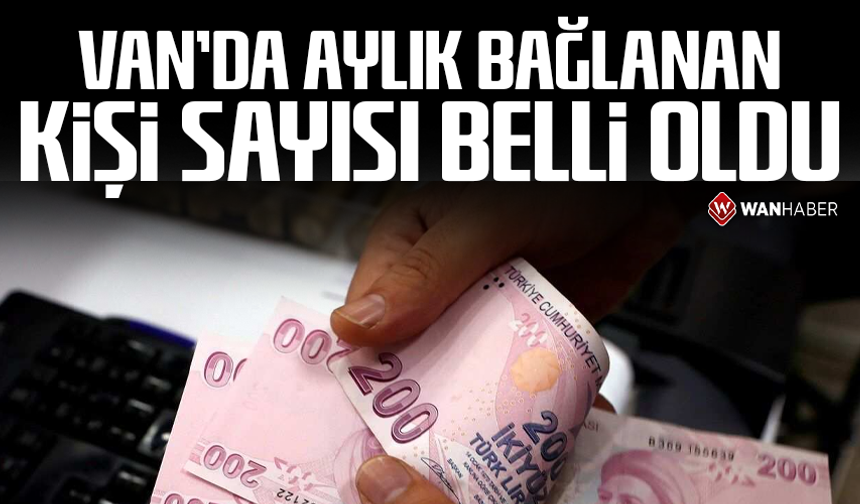 Van’da aylık bağlanan kişi sayısı belli oldu