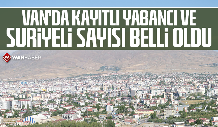 Van'da kayıtlı yabancı ve Suriyeli sayısı belli oldu