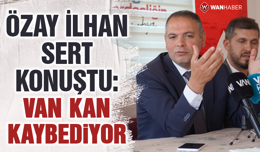 Özay İlhan'dan sert açıklama: Van her geçen gün kan kaybediyor!