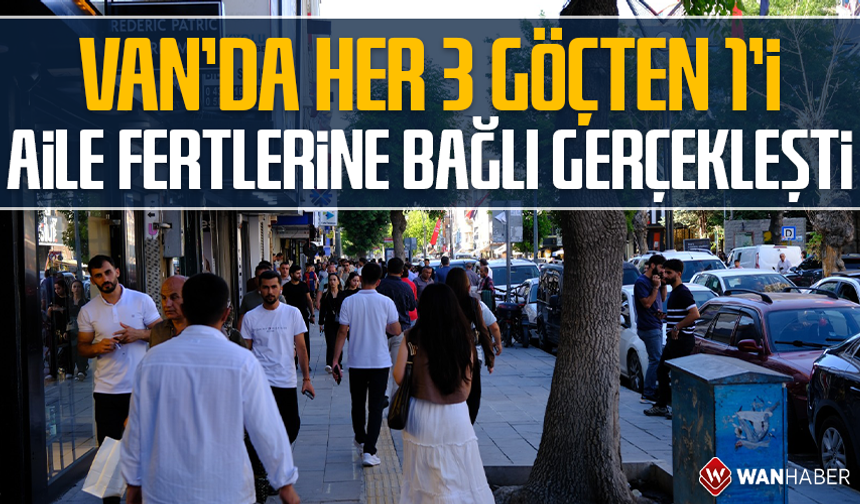 Van'da her 3 göçten 1'i aile fertlerine bağlı gerçekleşti