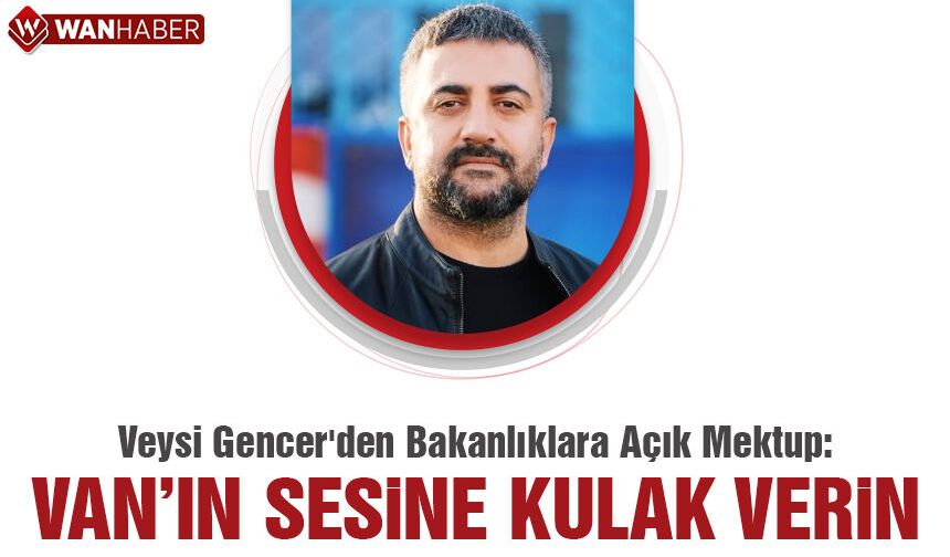 Veysi Gencer'den Bakanlıklara Açık Mektup: Van'ın Sesine Kulak Verin