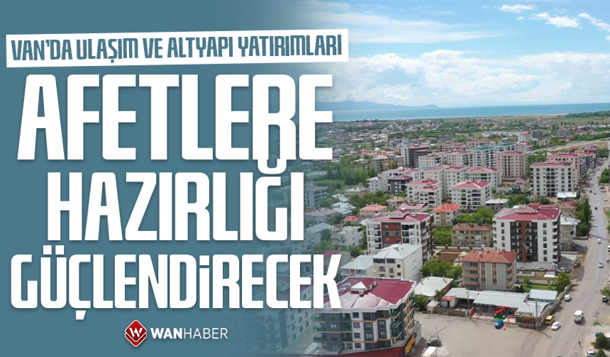 Van'da ulaşım ve altyapı yatırımları afetlere hazırlığı güçlendirecek
