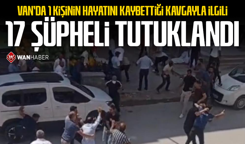 Van'da 1 kişinin hayatını kaybettiği kavgayla ilgili 17 şüpheli tutuklandı