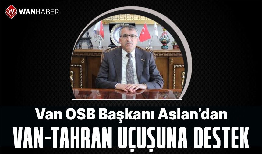 Van OSB Başkanı Aslan’dan Tahran-Van uçuşlarına tam destek