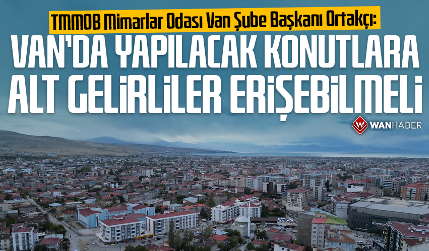 Başkan Ortakçı: Van’da yapılacak konutlara alt gelirliler erişebilmeli
