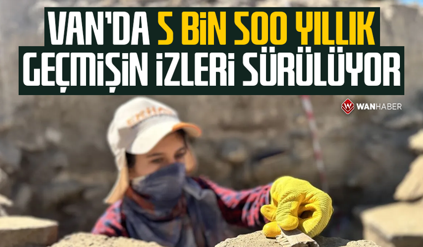 Van'da 5 bin 500 yıllık geçmişin izleri sürülüyor