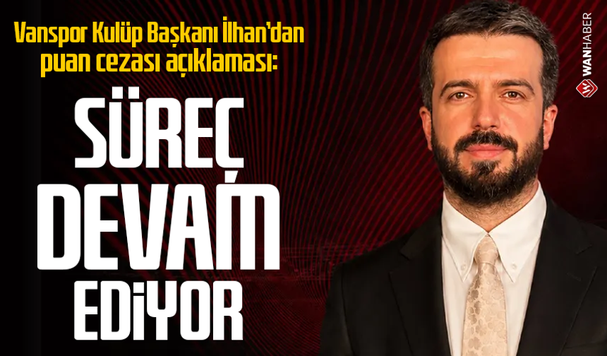 Vanspor Kulüp Başkanı İlhan’dan puan cezası açıklaması: Süreç devam ediyor