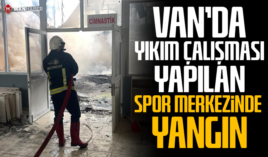 Van'da yıkım çalışması yapılan spor merkezinde yangın