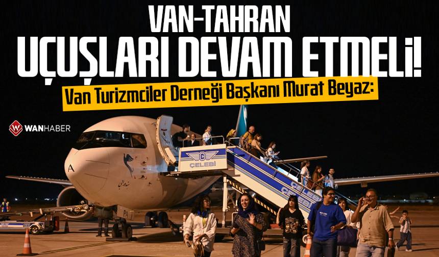 Van Turizmciler Derneği Başkanı Murat Beyaz: Van-Tahran uçuşları devam etmeli!