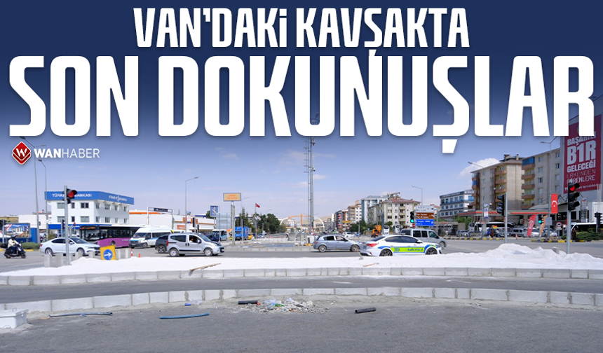 Van’daki kavşakta son dokunuşlar