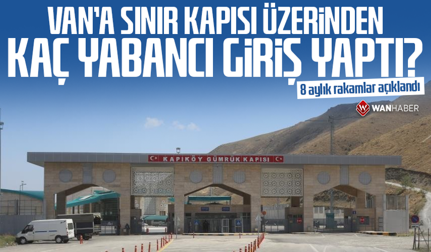 Van’a sınır kapısı üzerinden kaç yabancı giriş yaptı? 8 aylık rakamlar açıklandı