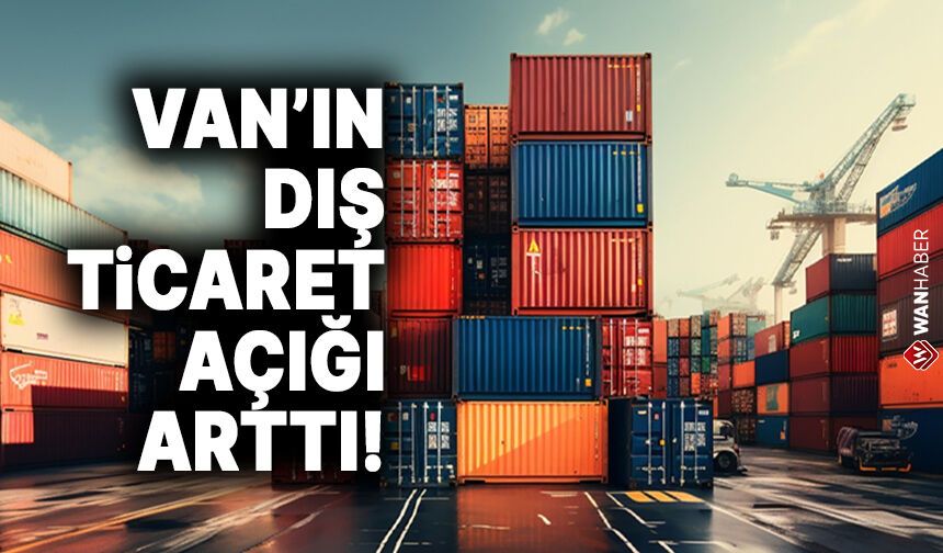Van’ın dış ticaret açığı arttı!