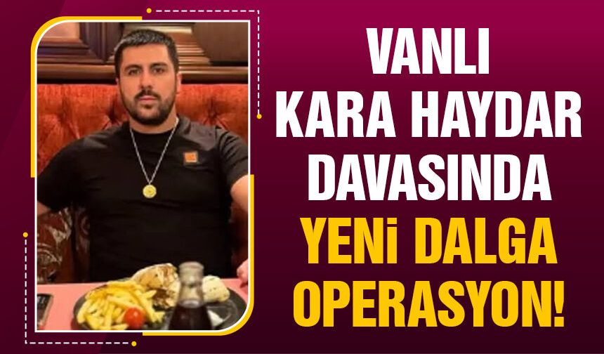 Vanlı Kara Haydar davasında yeni dalga operasyon!