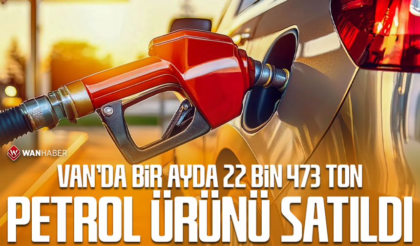 Van’da bir ayda 22 bin 473 ton petrol ürünü satıldı