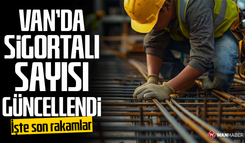 Van’da sigortalı sayısı güncellendi İşte son rakamlar