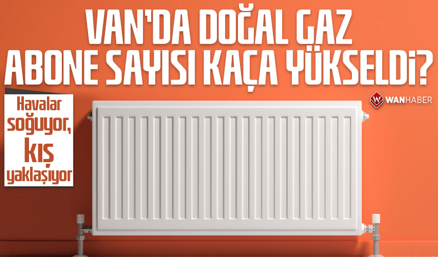 Van’da doğal gaz abone sayısı kaça yükseldi?