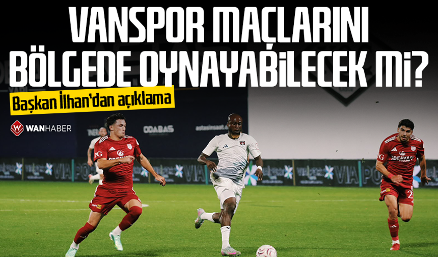 Vanspor maçlarını bölgede oynayabilecek mi? Başkan İlhan’dan açıklama